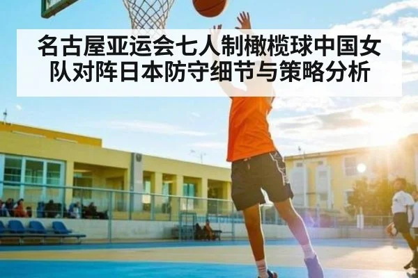 名古屋亚运会七人制橄榄球中国女队对阵日本防守细节与策略分析（kaiyun）