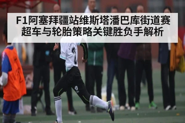 F1阿塞拜疆站维斯塔潘巴库街道赛超车与轮胎策略关键胜负手解析（kaiyun）