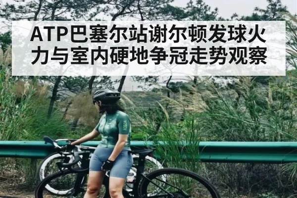 ATP巴塞尔站谢尔顿发球火力与室内硬地争冠走势观察（kaiyun）
