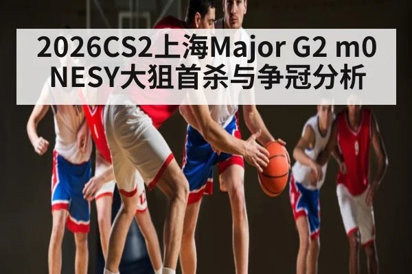2026CS2上海Major G2 m0NESY大狙首杀与争冠分析（kaiyun）